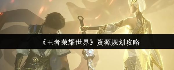 王者荣耀世界资源怎么规划_https://www.toolscha.com_游戏攻略_第1张