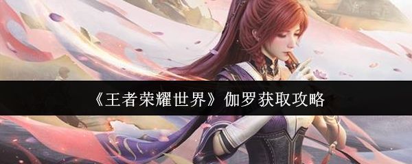 王者荣耀世界伽罗怎么获取_https://www.toolscha.com_游戏攻略_第1张