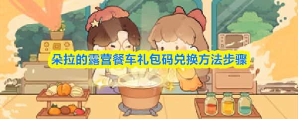 朵拉的露营餐车礼包码在哪兑换_https://www.toolscha.com_游戏攻略_第1张