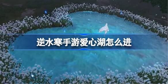 《逆水寒》手游进入爱心湖教程分享_游戏攻略_第1张_吐司下载站 《逆水寒》手游进入爱心湖教程分享_https://www.toolscha.com_游戏攻略_第1张